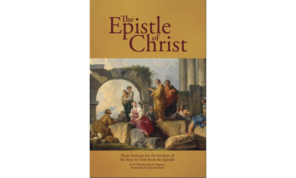The Epistle of Christ: Short Sermons For the Sundays of the Year on Texts from the Epistles by Fr. Michael Chapman