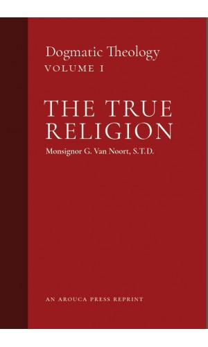 The True Religion: Dogmatic Theology, Volume 1 (Arouca Press Reprint)